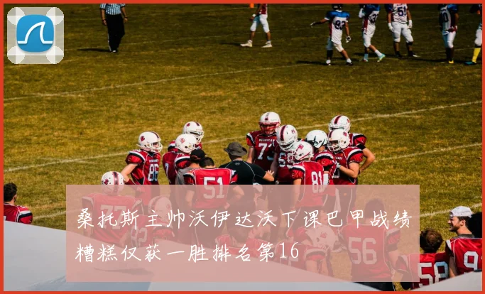 桑托斯主帅沃伊达沃下课巴甲战绩糟糕仅获一胜排名第16