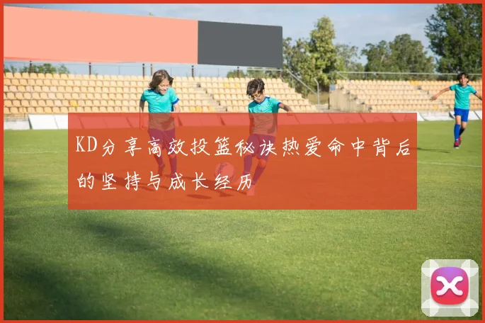 KD分享高效投篮秘诀热爱命中背后的坚持与成长经历