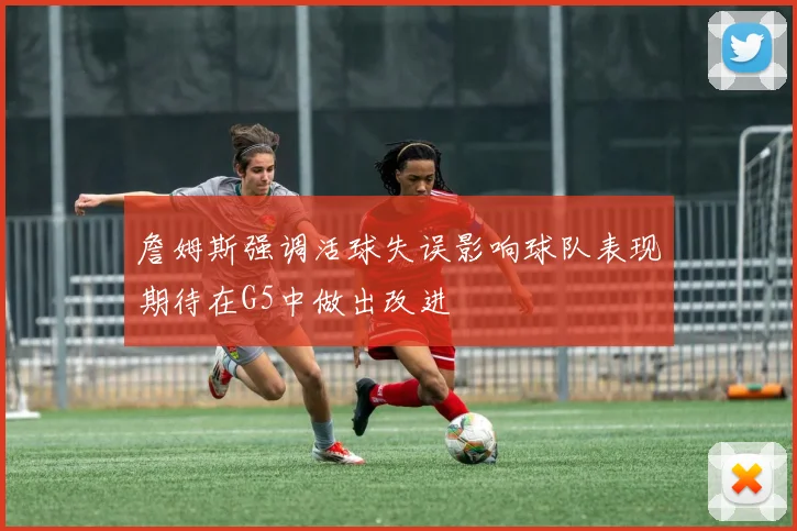 詹姆斯强调活球失误影响球队表现期待在G5中做出改进