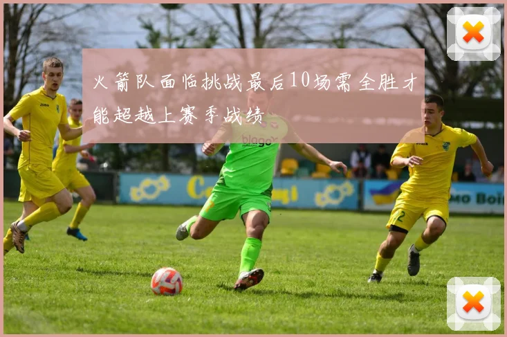 火箭队面临挑战最后10场需全胜才能超越上赛季战绩