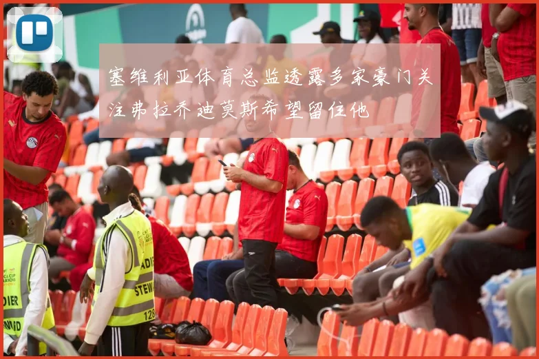 塞维利亚体育总监透露多家豪门关注弗拉乔迪莫斯希望留住他