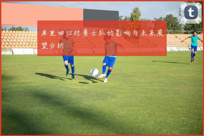 库里回归对勇士队的影响与未来展望分析