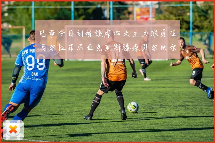 巴萨今日训练缺席四大主力球员亚马尔拉菲尼亚克里斯滕森贝尔纳尔