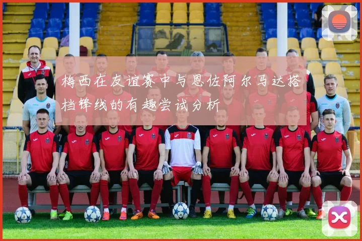 梅西在友谊赛中与恩佐阿尔马达搭档锋线的有趣尝试分析