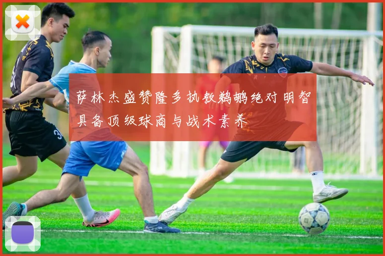 萨林杰盛赞隆多执教鹈鹕绝对明智具备顶级球商与战术素养