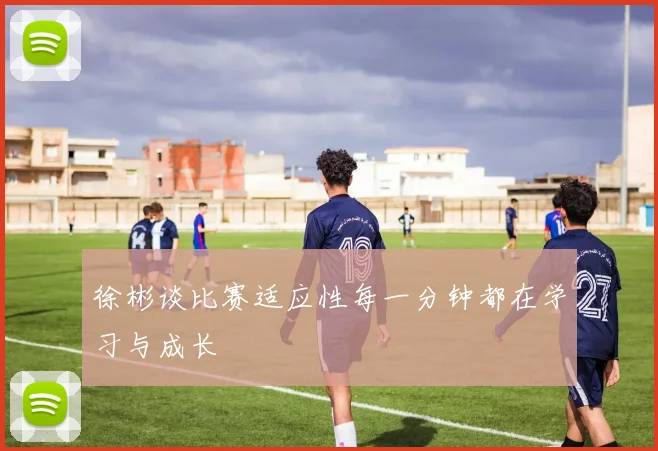 徐彬谈比赛适应性每一分钟都在学习与成长