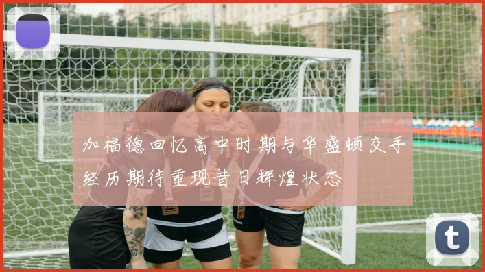 加福德回忆高中时期与华盛顿交手经历期待重现昔日辉煌状态