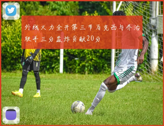 外线火力全开第三节马克西与乔治联手三分轰炸贡献20分