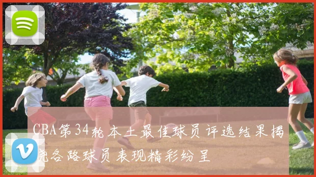 CBA第34轮本土最佳球员评选结果揭晓各路球员表现精彩纷呈