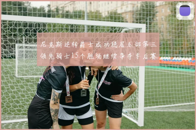 尼克斯逆转爵士成功稳居东部第三领先骑士15个胜场继续争夺季后赛优势