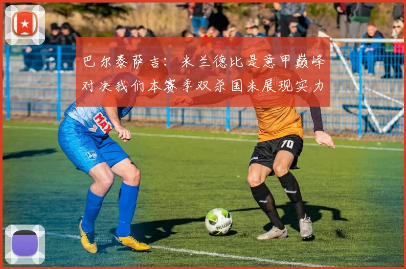 巴尔泰萨吉：米兰德比是意甲巅峰对决我们本赛季双杀国米展现实力