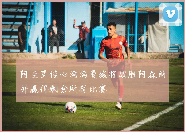 阿圭罗信心满满曼城将战胜阿森纳并赢得剩余所有比赛