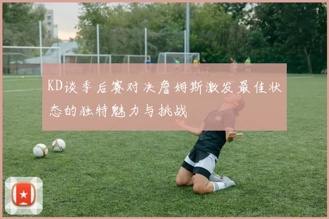 KD谈季后赛对决詹姆斯激发最佳状态的独特魅力与挑战