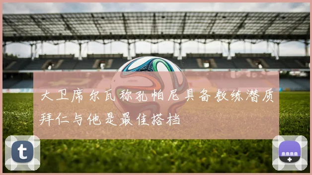 大卫席尔瓦称孔帕尼具备教练潜质拜仁与他是最佳搭档