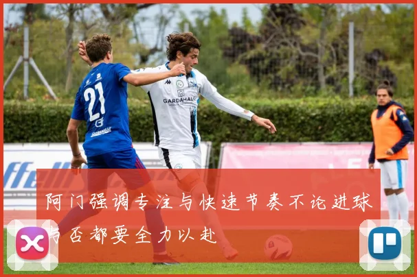 阿门强调专注与快速节奏不论进球与否都要全力以赴