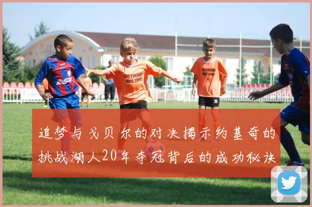 追梦与戈贝尔的对决揭示约基奇的挑战湖人20年夺冠背后的成功秘诀