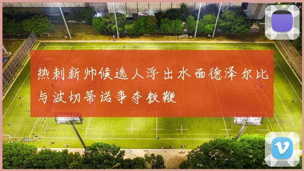 热刺新帅候选人浮出水面德泽尔比与波切蒂诺争夺教鞭