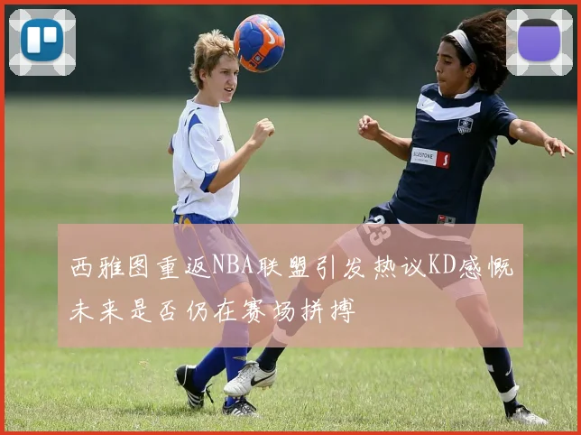 西雅图重返NBA联盟引发热议KD感慨未来是否仍在赛场拼搏