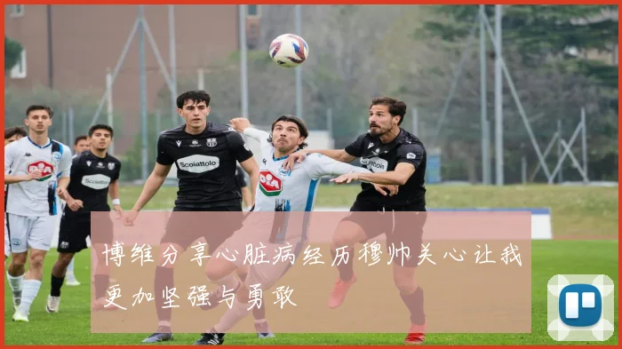 博维分享心脏病经历穆帅关心让我更加坚强与勇敢