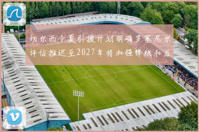 切尔西今夏引援计划明确罗塞尼尔评估推迟至2027年将加强锋线和后防线