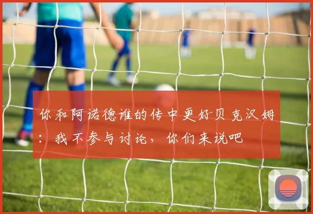 你和阿诺德谁的传中更好贝克汉姆：我不参与讨论，你们来说吧