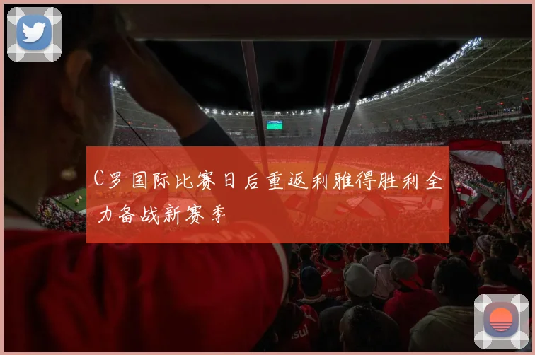 C罗国际比赛日后重返利雅得胜利全力备战新赛季