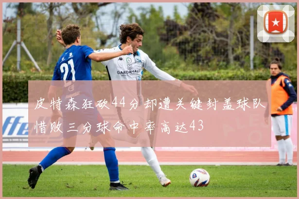 皮特森狂砍44分却遭关键封盖球队惜败三分球命中率高达43