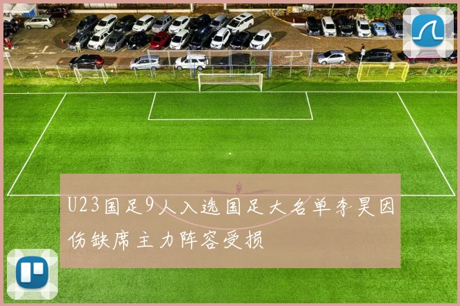 U23国足9人入选国足大名单李昊因伤缺席主力阵容受损