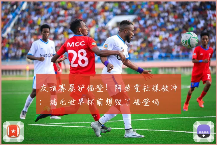 友谊赛暴铲福登！阿劳霍社媒被冲：搞毛世界杯前想毁了福登吗