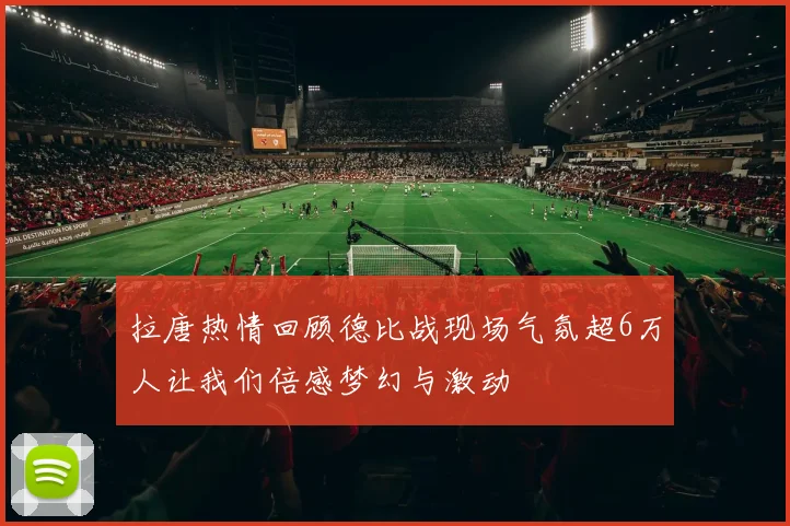 拉唐热情回顾德比战现场气氛超6万人让我们倍感梦幻与激动